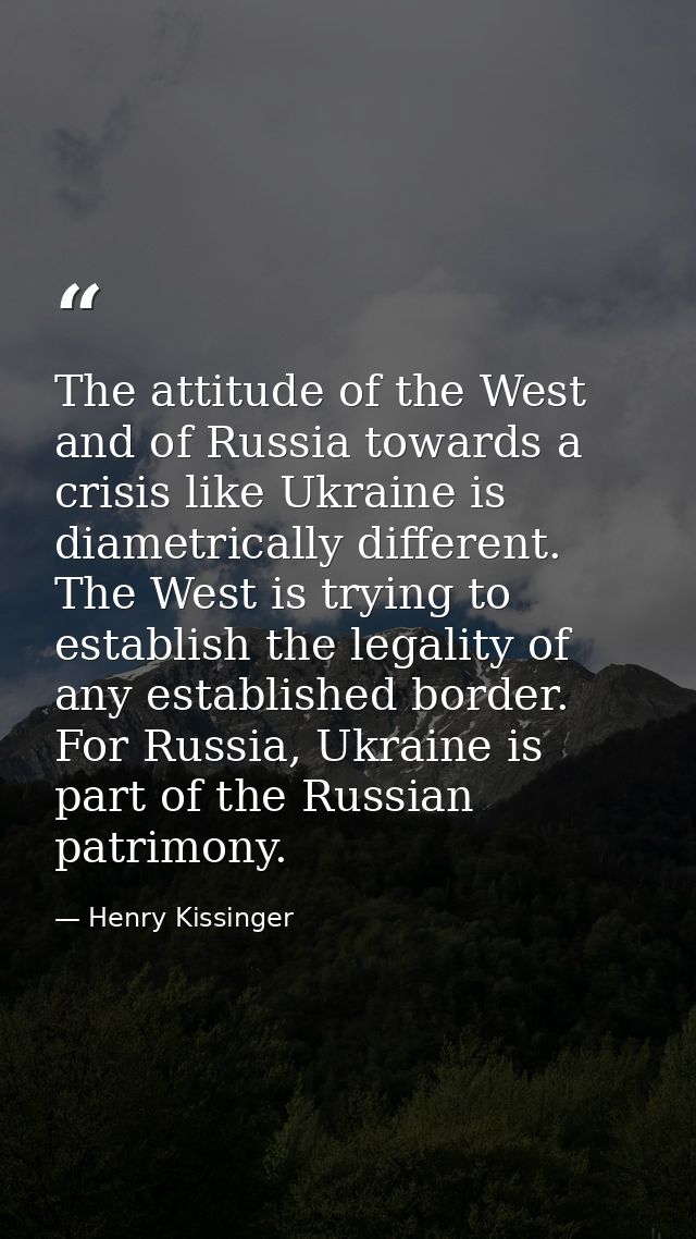 The attitude of the West and of Russia towards a crisis like Ukraine is diametrically different. The West is trying to e — Henry Kissinger