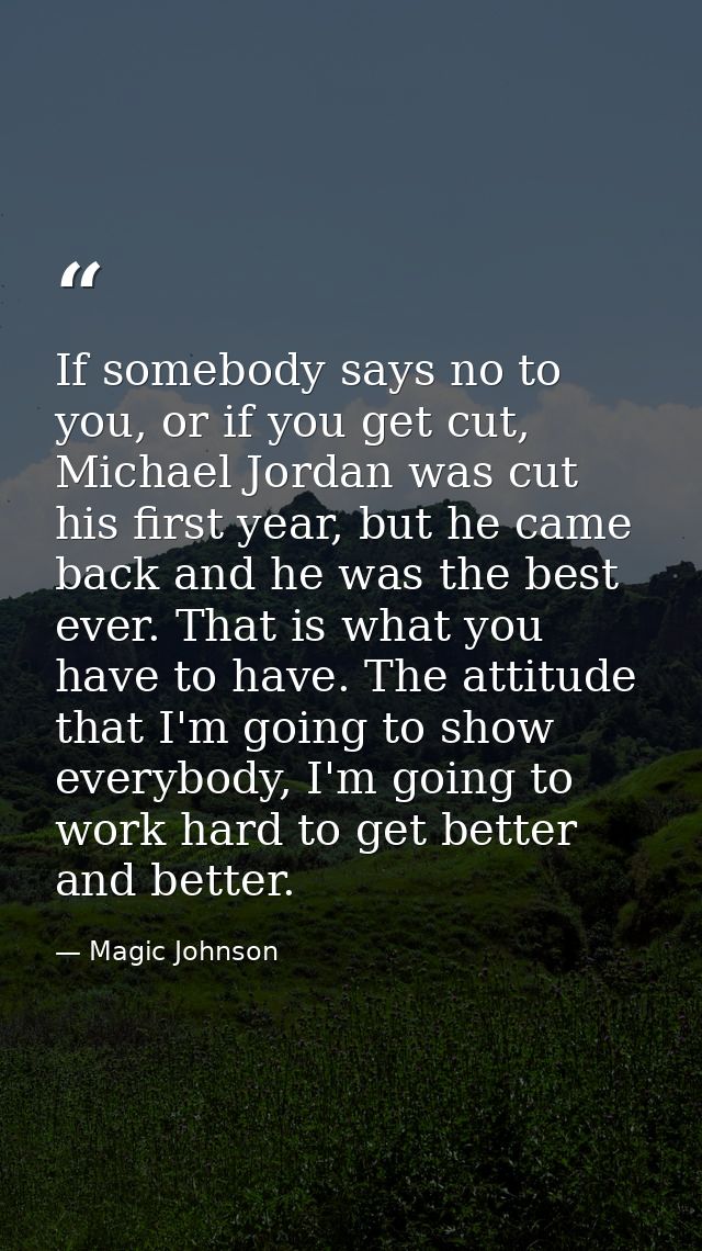 If somebody says no to you, or if you get cut, Michael Jordan was cut his first year, but he came back and he was the be — Magic Johnson