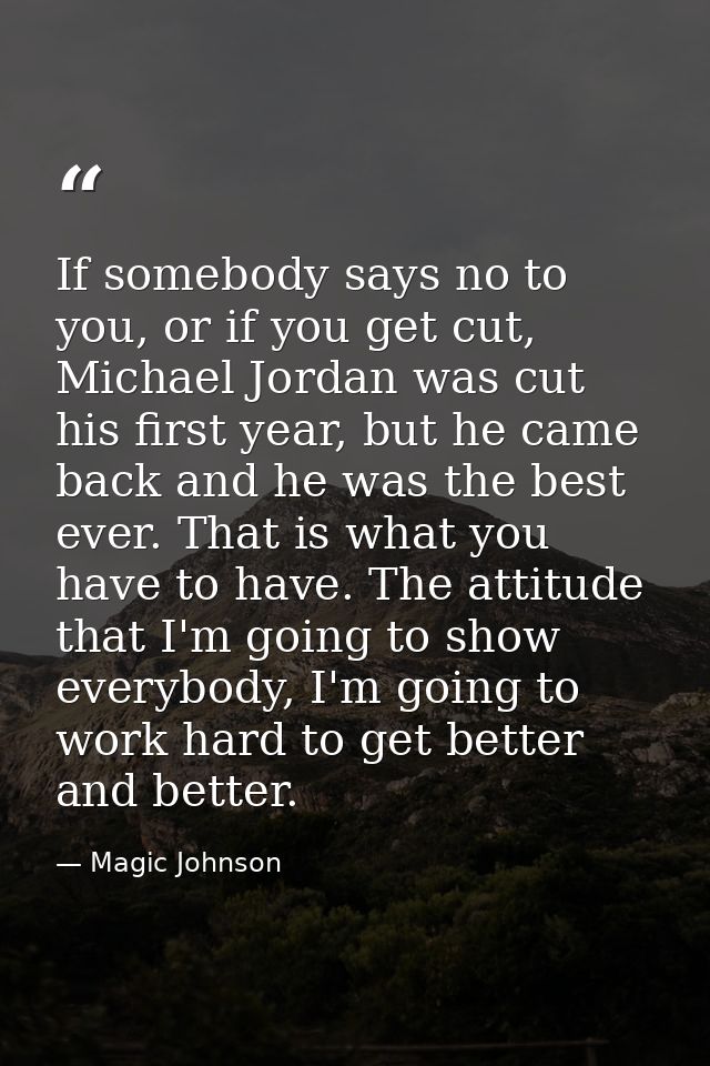 If somebody says no to you, or if you get cut, Michael Jordan was cut his first year, but he came back and he was the be — Magic Johnson
