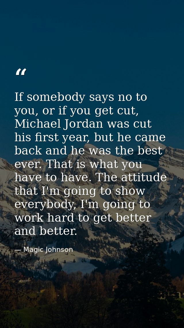 If somebody says no to you, or if you get cut, Michael Jordan was cut his first year, but he came back and he was the be — Magic Johnson