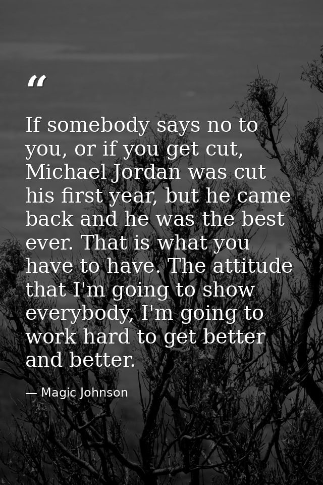 If somebody says no to you, or if you get cut, Michael Jordan was cut his first year, but he came back and he was the be — Magic Johnson