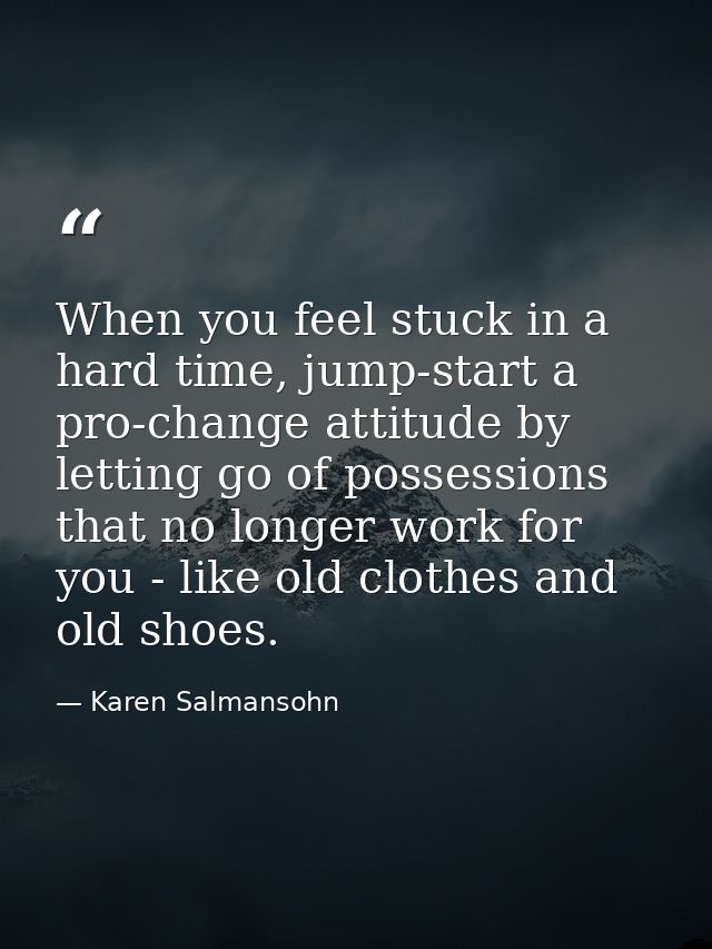 When you feel stuck in a hard time, jump-start a pro-change attitude by letting go of possessions that no longer work fo — Karen Salmansohn