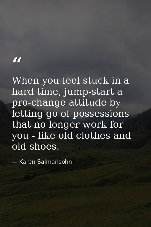 When you feel stuck in a hard time, jump-start a pro-change attitude by letting go of possessions that no longer work fo — Karen Salmansohn