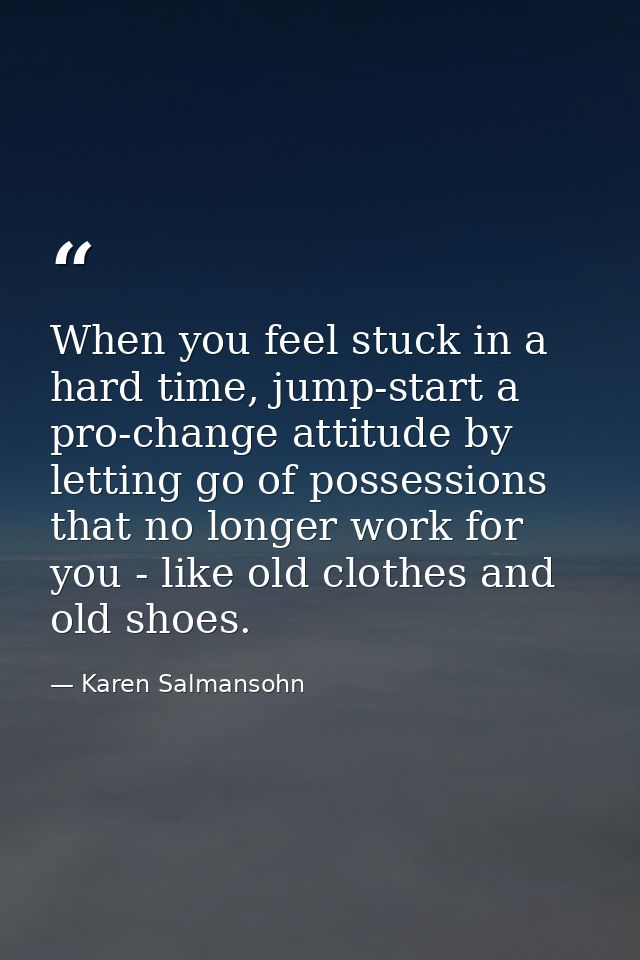 When you feel stuck in a hard time, jump-start a pro-change attitude by letting go of possessions that no longer work fo — Karen Salmansohn