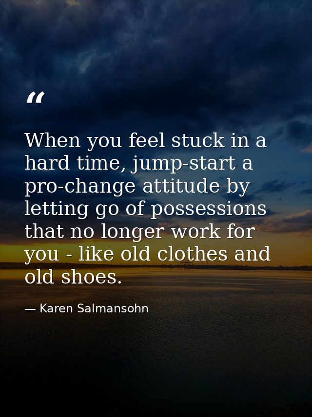 When you feel stuck in a hard time, jump-start a pro-change attitude by letting go of possessions that no longer work fo — Karen Salmansohn