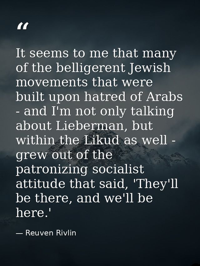 It seems to me that many of the belligerent Jewish movements that were built upon hatred of Arabs - and I'm not only tal — Reuven Rivlin