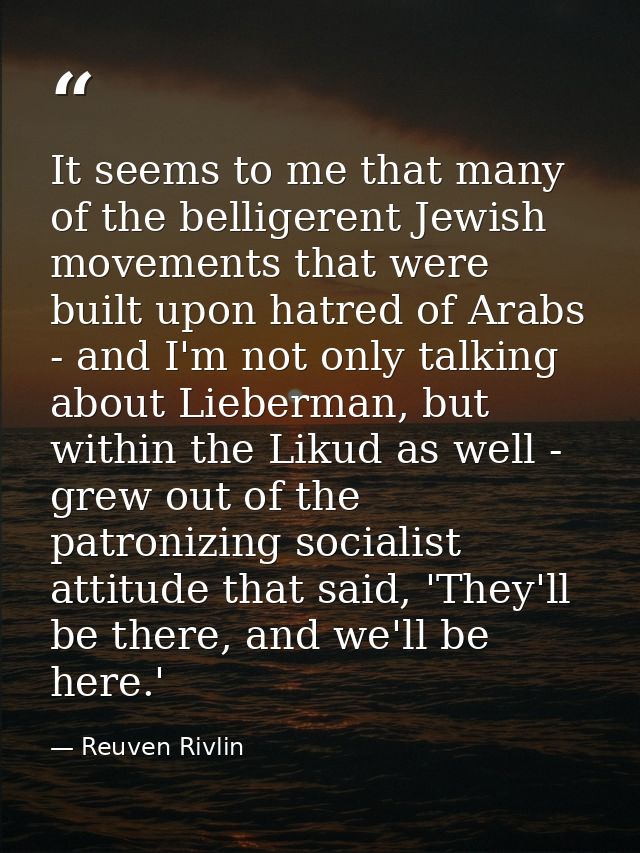 It seems to me that many of the belligerent Jewish movements that were built upon hatred of Arabs - and I'm not only tal — Reuven Rivlin