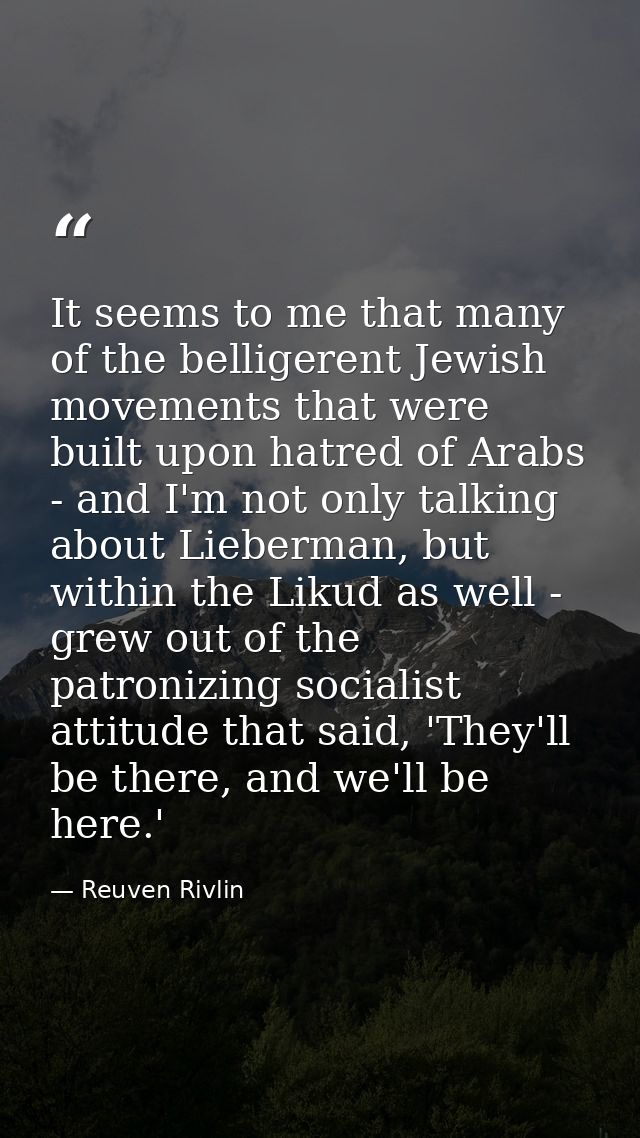 It seems to me that many of the belligerent Jewish movements that were built upon hatred of Arabs - and I'm not only tal — Reuven Rivlin