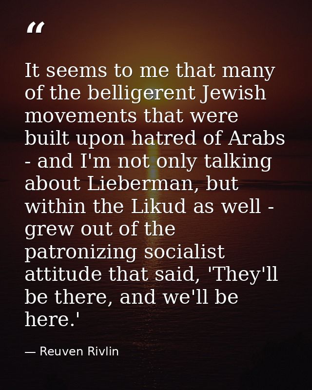 It seems to me that many of the belligerent Jewish movements that were built upon hatred of Arabs - and I'm not only tal — Reuven Rivlin