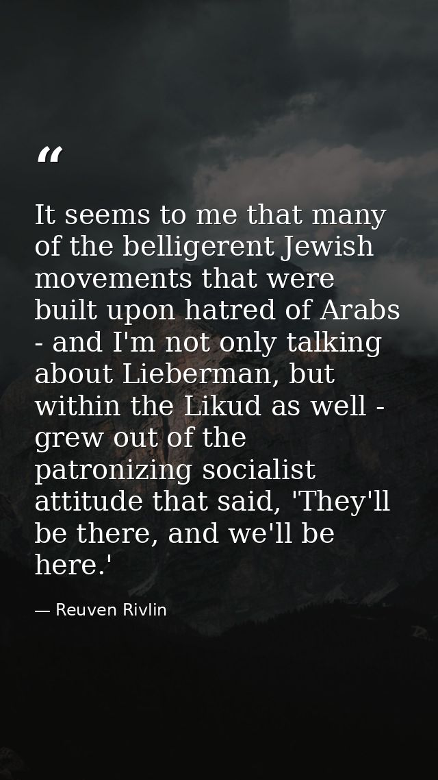 It seems to me that many of the belligerent Jewish movements that were built upon hatred of Arabs - and I'm not only tal — Reuven Rivlin