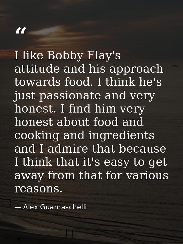 I like Bobby Flay's attitude and his approach towards food. I think he's just passionate and very honest. I find him ver — Alex Guarnaschelli
