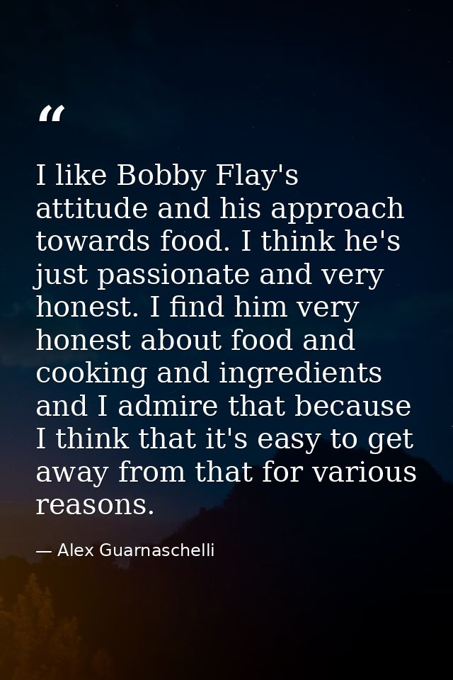 I like Bobby Flay's attitude and his approach towards food. I think he's just passionate and very honest. I find him ver — Alex Guarnaschelli