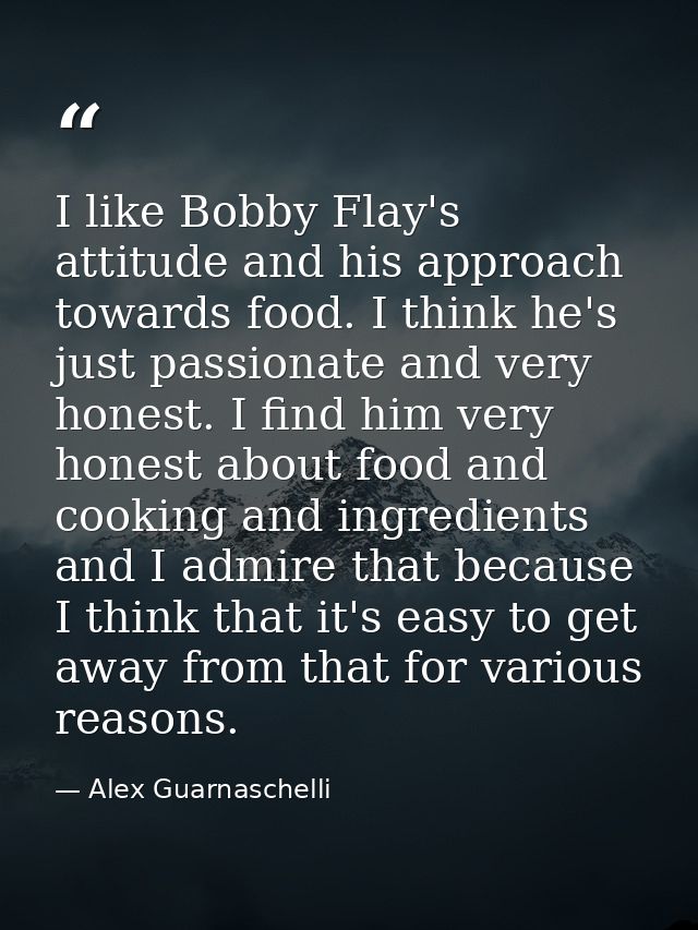I like Bobby Flay's attitude and his approach towards food. I think he's just passionate and very honest. I find him ver — Alex Guarnaschelli