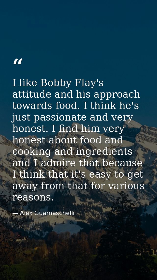 I like Bobby Flay's attitude and his approach towards food. I think he's just passionate and very honest. I find him ver — Alex Guarnaschelli