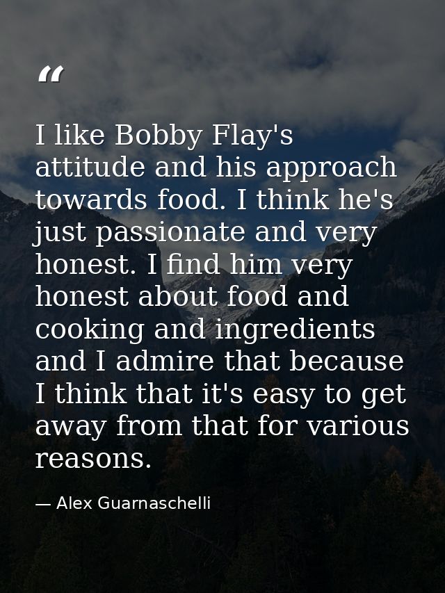 I like Bobby Flay's attitude and his approach towards food. I think he's just passionate and very honest. I find him ver — Alex Guarnaschelli
