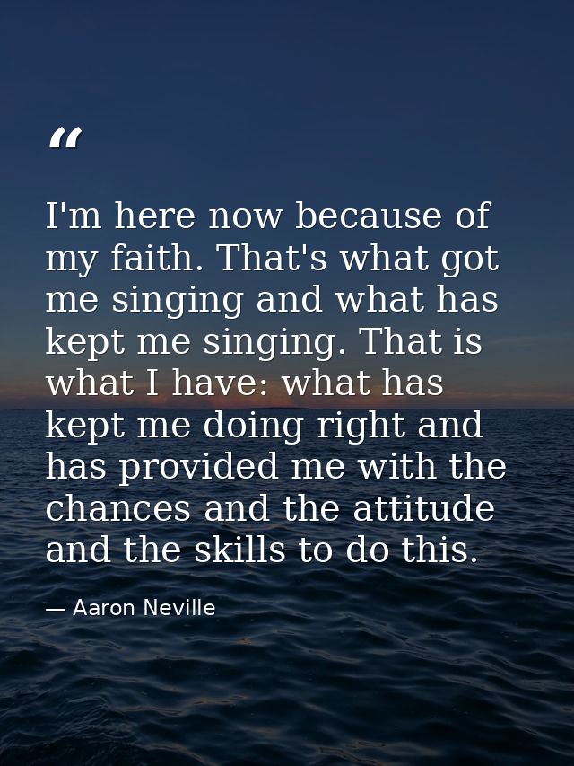 I'm here now because of my faith. That's what got me singing and what has kept me singing. That is what I have: what has — Aaron Neville