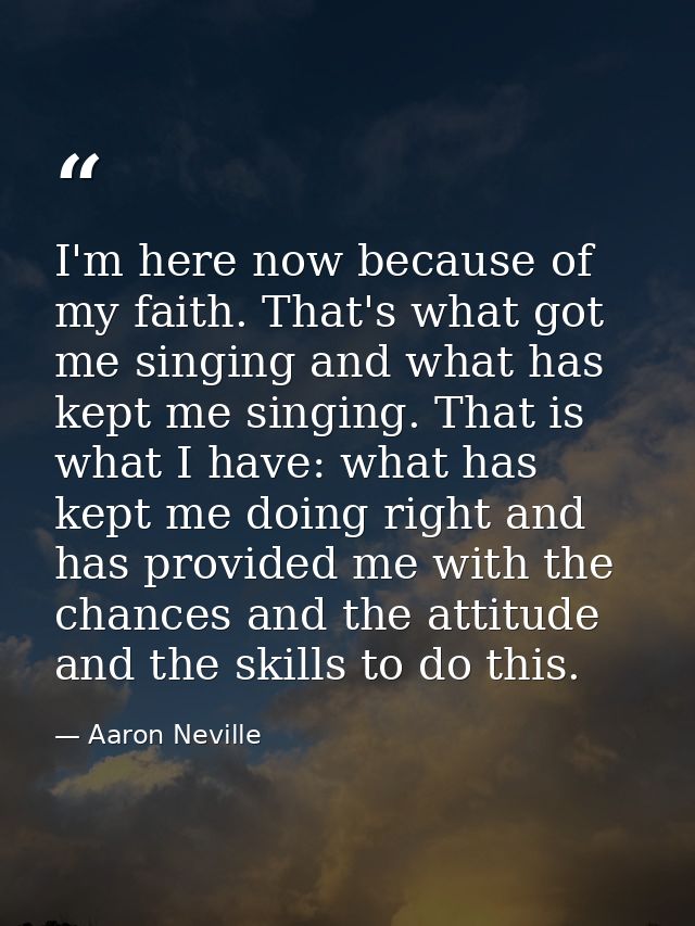 I'm here now because of my faith. That's what got me singing and what has kept me singing. That is what I have: what has — Aaron Neville