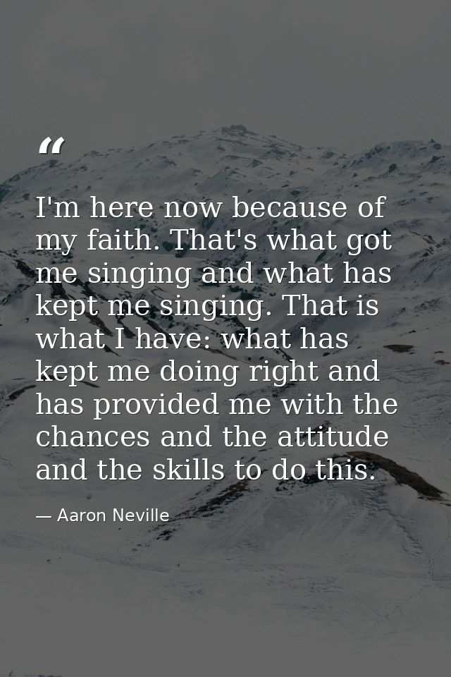 I'm here now because of my faith. That's what got me singing and what has kept me singing. That is what I have: what has — Aaron Neville
