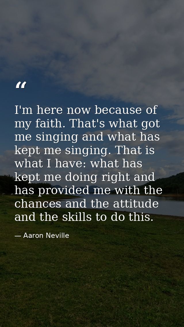 I'm here now because of my faith. That's what got me singing and what has kept me singing. That is what I have: what has — Aaron Neville