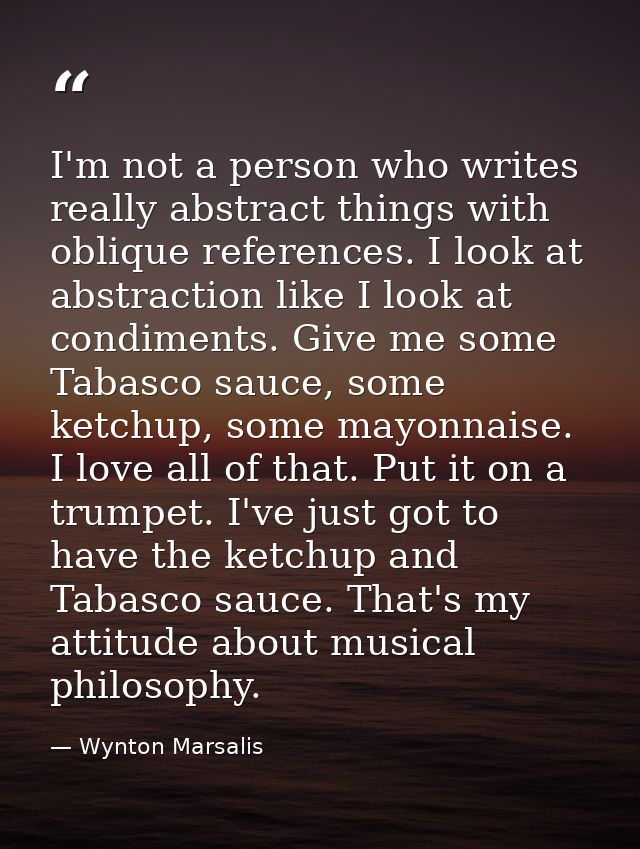 I'm not a person who writes really abstract things with oblique references. I look at abstraction like I look at condime — Wynton Marsalis