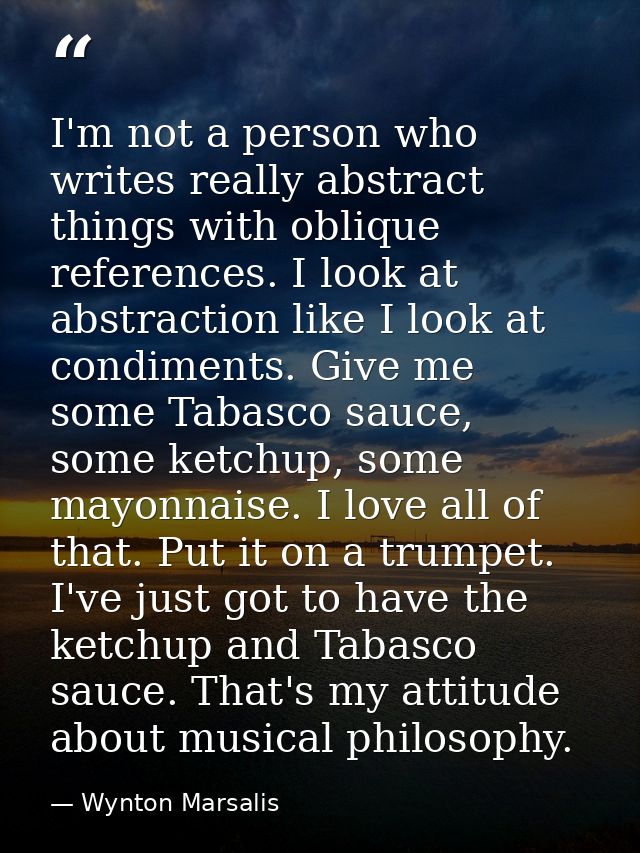 I'm not a person who writes really abstract things with oblique references. I look at abstraction like I look at condime — Wynton Marsalis