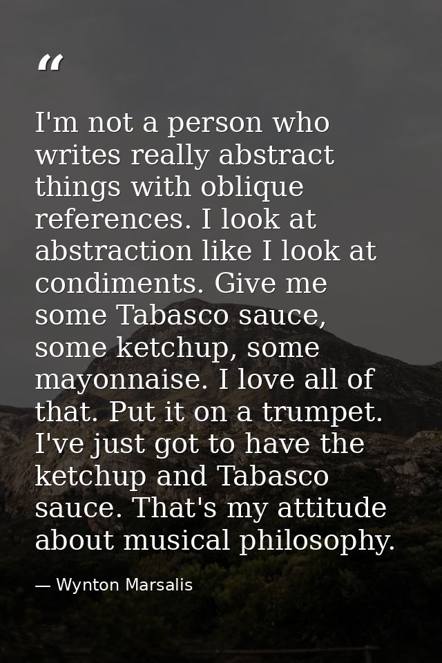 I'm not a person who writes really abstract things with oblique references. I look at abstraction like I look at condime — Wynton Marsalis