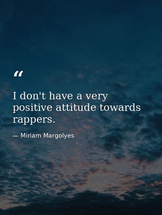 I don't have a very positive attitude towards rappers. — Miriam Margolyes