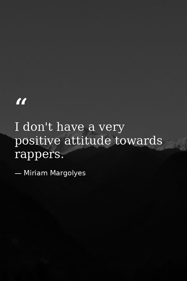 I don't have a very positive attitude towards rappers. — Miriam Margolyes