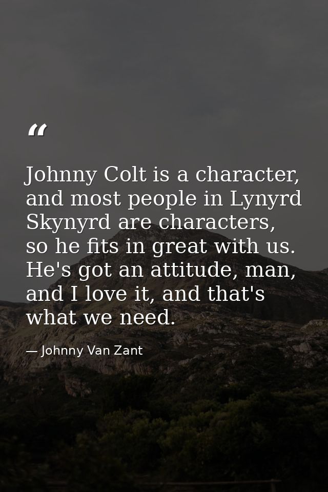 Johnny Colt is a character, and most people in Lynyrd Skynyrd are characters, so he fits in great with us. He's got an a — Johnny Van Zant