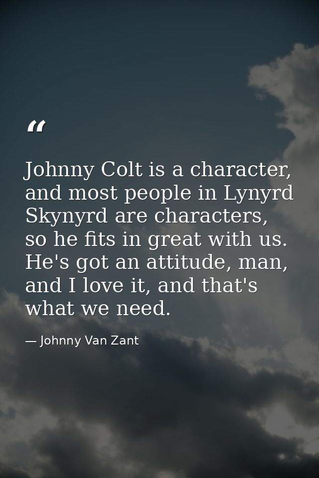 Johnny Colt is a character, and most people in Lynyrd Skynyrd are characters, so he fits in great with us. He's got an a — Johnny Van Zant