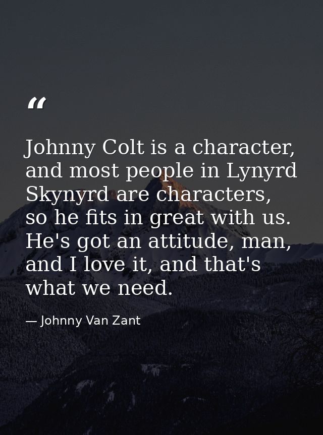 Johnny Colt is a character, and most people in Lynyrd Skynyrd are characters, so he fits in great with us. He's got an a — Johnny Van Zant