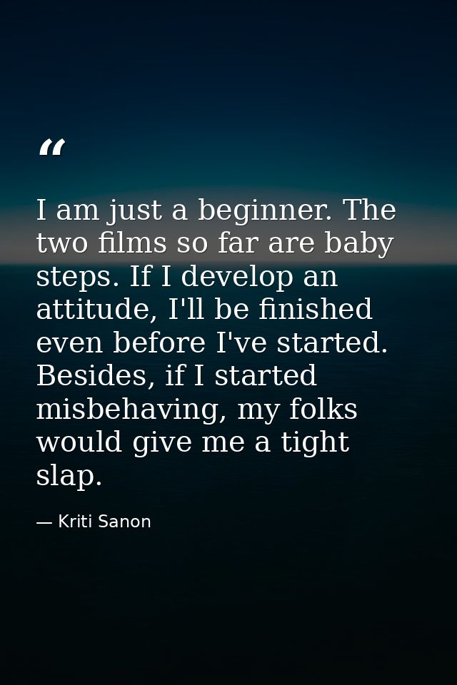 I am just a beginner. The two films so far are baby steps. If I develop an attitude, I'll be finished even before I've s — Kriti Sanon