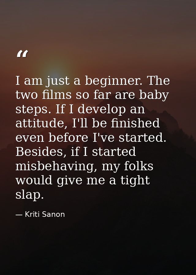 I am just a beginner. The two films so far are baby steps. If I develop an attitude, I'll be finished even before I've s — Kriti Sanon
