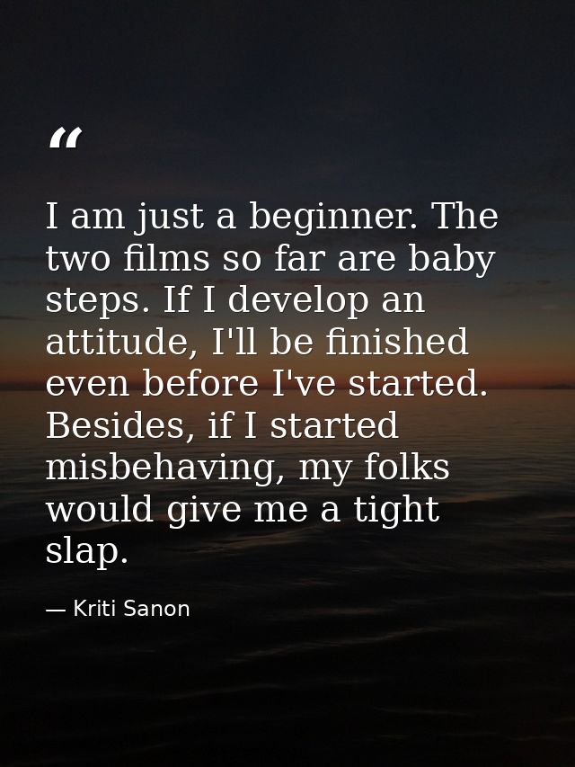 I am just a beginner. The two films so far are baby steps. If I develop an attitude, I'll be finished even before I've s — Kriti Sanon