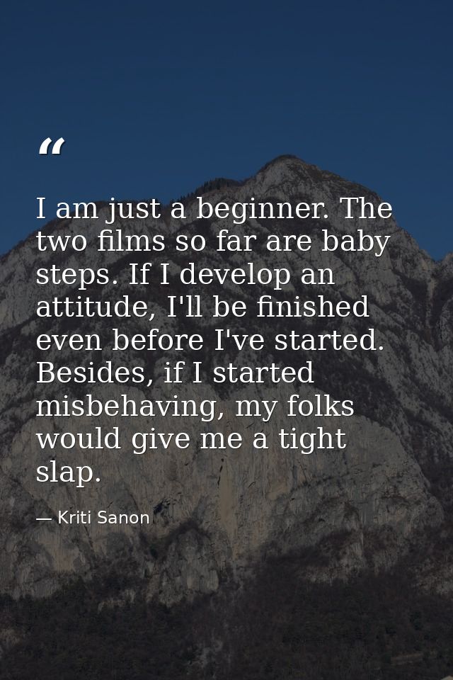 I am just a beginner. The two films so far are baby steps. If I develop an attitude, I'll be finished even before I've s — Kriti Sanon