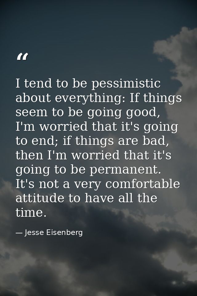 I tend to be pessimistic about everything: If things seem to be going good, I'm worried that it's going to end; if thing — Jesse Eisenberg