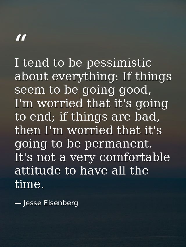 I tend to be pessimistic about everything: If things seem to be going good, I'm worried that it's going to end; if thing — Jesse Eisenberg