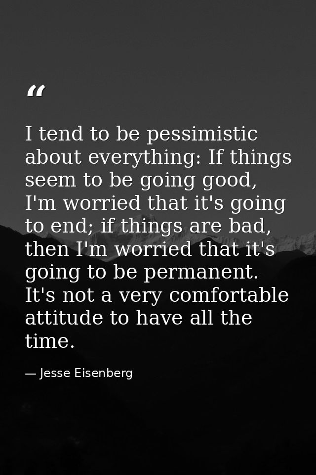 I tend to be pessimistic about everything: If things seem to be going good, I'm worried that it's going to end; if thing — Jesse Eisenberg
