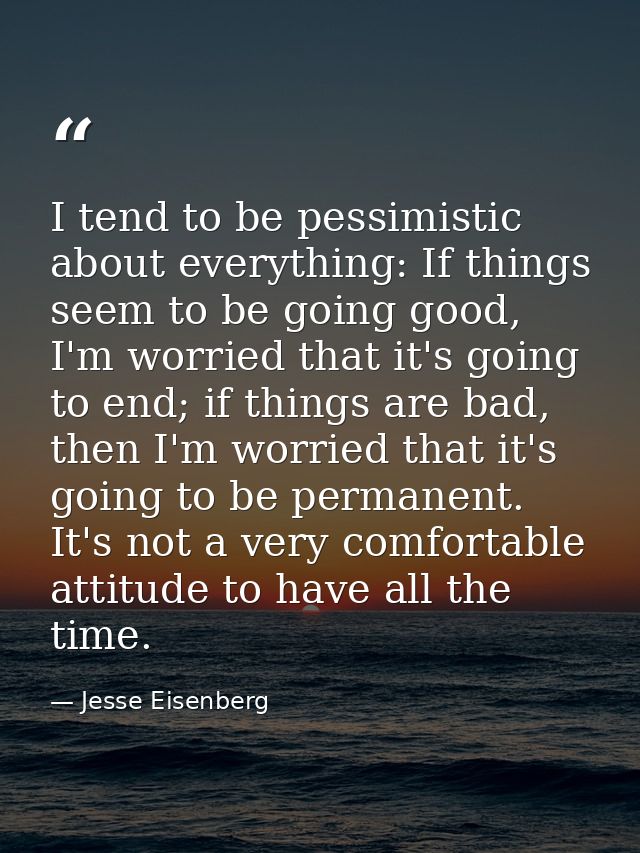 I tend to be pessimistic about everything: If things seem to be going good, I'm worried that it's going to end; if thing — Jesse Eisenberg