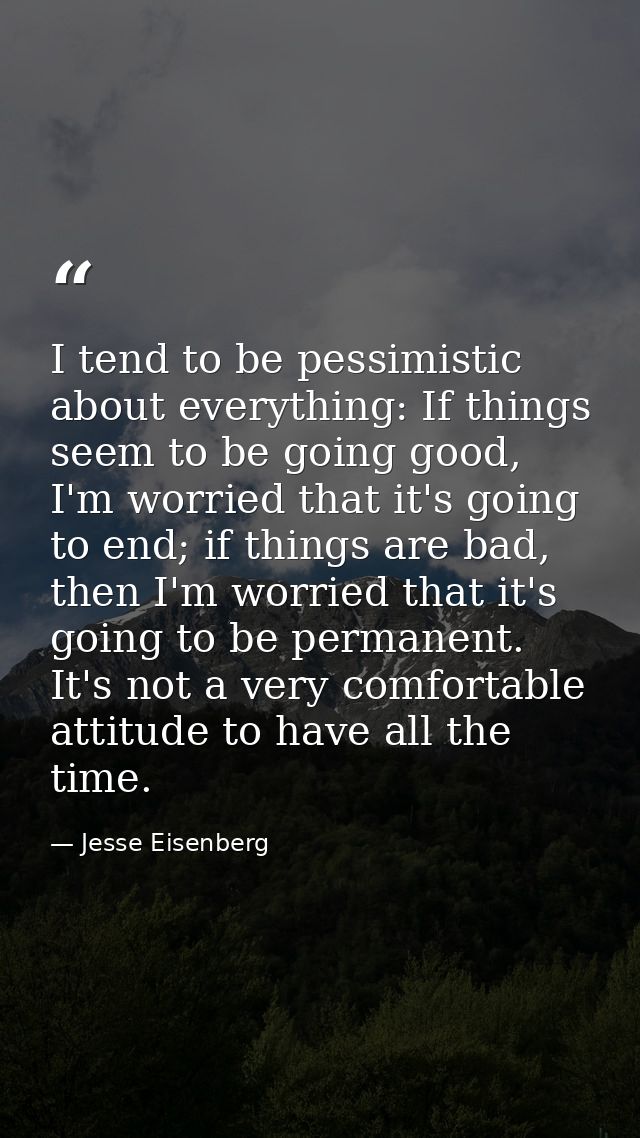 I tend to be pessimistic about everything: If things seem to be going good, I'm worried that it's going to end; if thing — Jesse Eisenberg