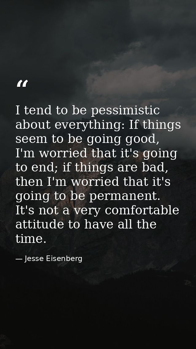 I tend to be pessimistic about everything: If things seem to be going good, I'm worried that it's going to end; if thing — Jesse Eisenberg