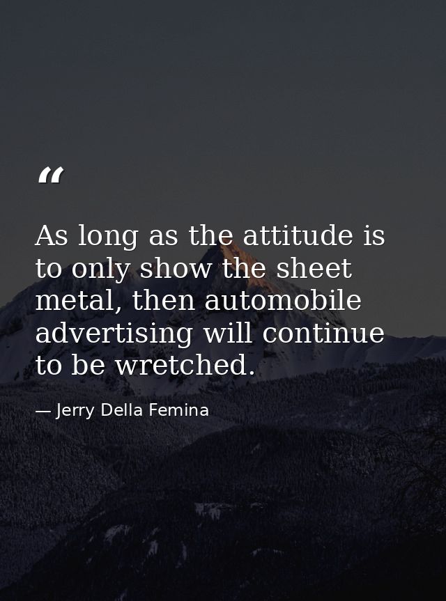 As long as the attitude is to only show the sheet metal, then automobile advertising will continue to be wretched. — Jerry Della Femina