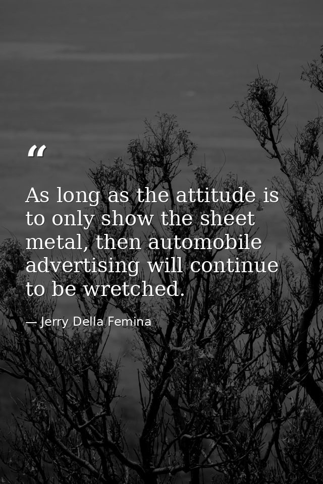As long as the attitude is to only show the sheet metal, then automobile advertising will continue to be wretched. — Jerry Della Femina