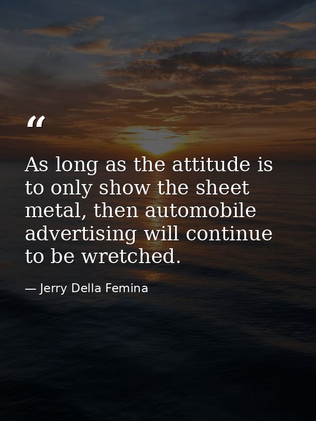 As long as the attitude is to only show the sheet metal, then automobile advertising will continue to be wretched. — Jerry Della Femina