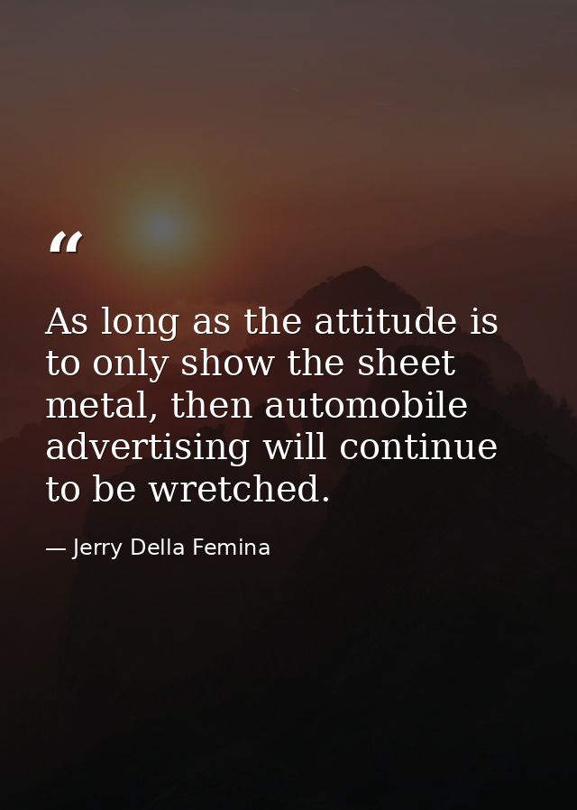 As long as the attitude is to only show the sheet metal, then automobile advertising will continue to be wretched. — Jerry Della Femina