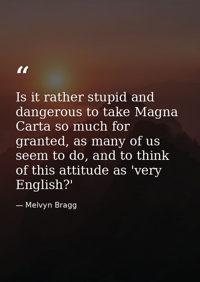 Is it rather stupid and dangerous to take Magna Carta so much for granted, as many of us seem to do, and to think of thi — Melvyn Bragg