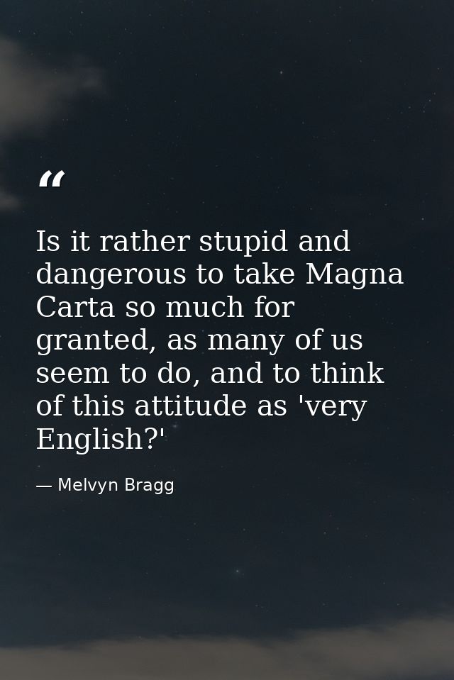 Is it rather stupid and dangerous to take Magna Carta so much for granted, as many of us seem to do, and to think of thi — Melvyn Bragg