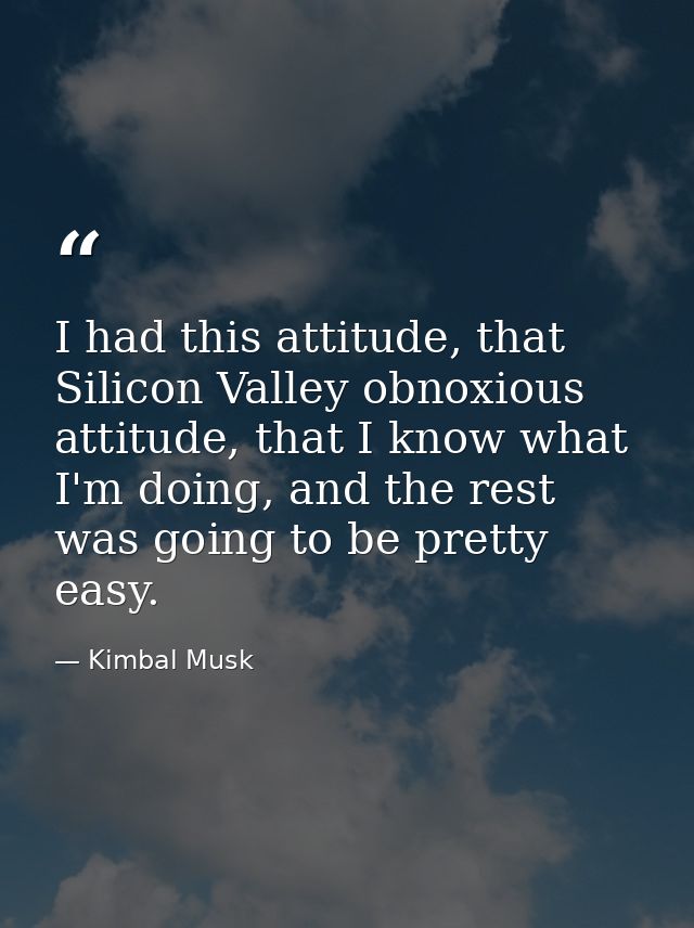 I had this attitude, that Silicon Valley obnoxious attitude, that I know what I'm doing, and the rest was going to be pr — Kimbal Musk