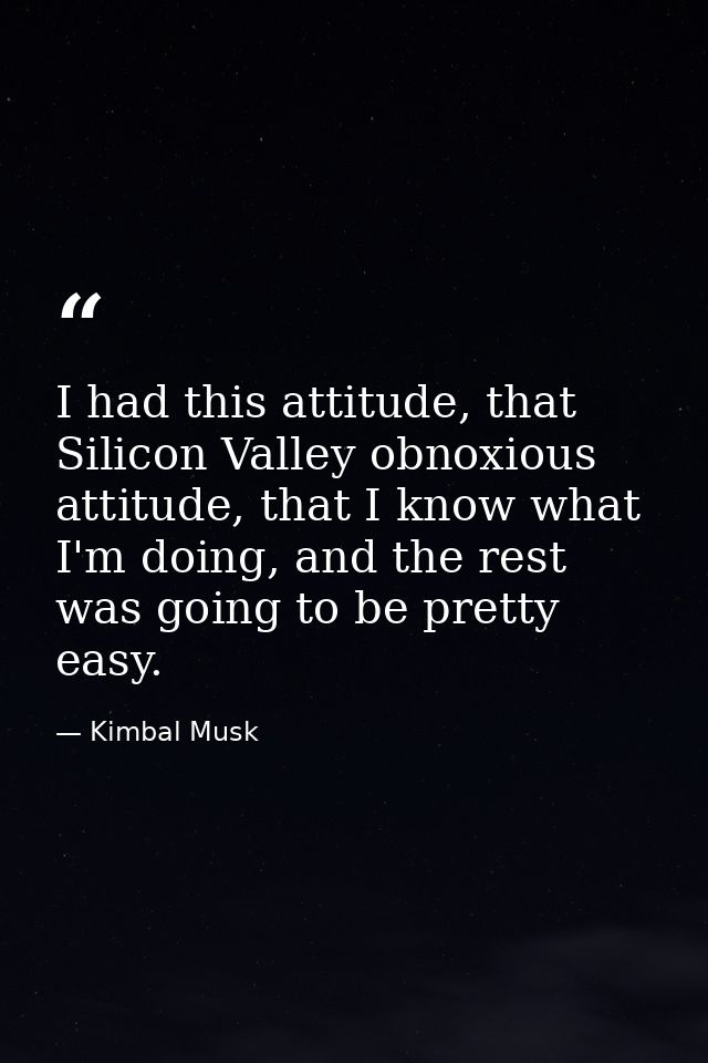 I had this attitude, that Silicon Valley obnoxious attitude, that I know what I'm doing, and the rest was going to be pr — Kimbal Musk