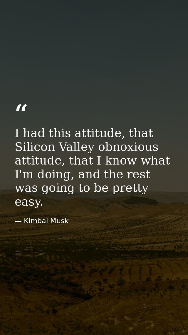 I had this attitude, that Silicon Valley obnoxious attitude, that I know what I'm doing, and the rest was going to be pr — Kimbal Musk